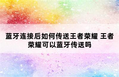 蓝牙连接后如何传送王者荣耀 王者荣耀可以蓝牙传送吗